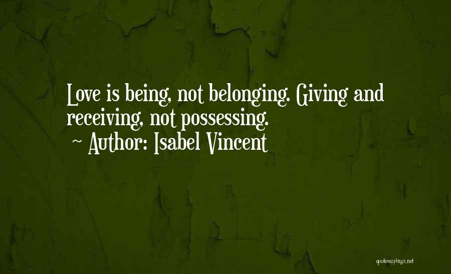 Isabel Vincent Quotes: Love Is Being, Not Belonging. Giving And Receiving, Not Possessing.