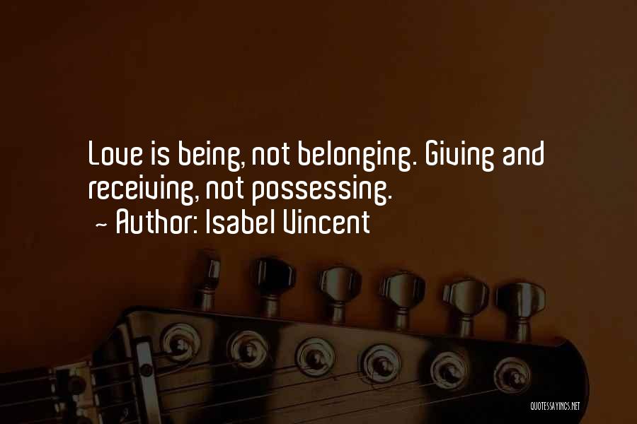 Isabel Vincent Quotes: Love Is Being, Not Belonging. Giving And Receiving, Not Possessing.