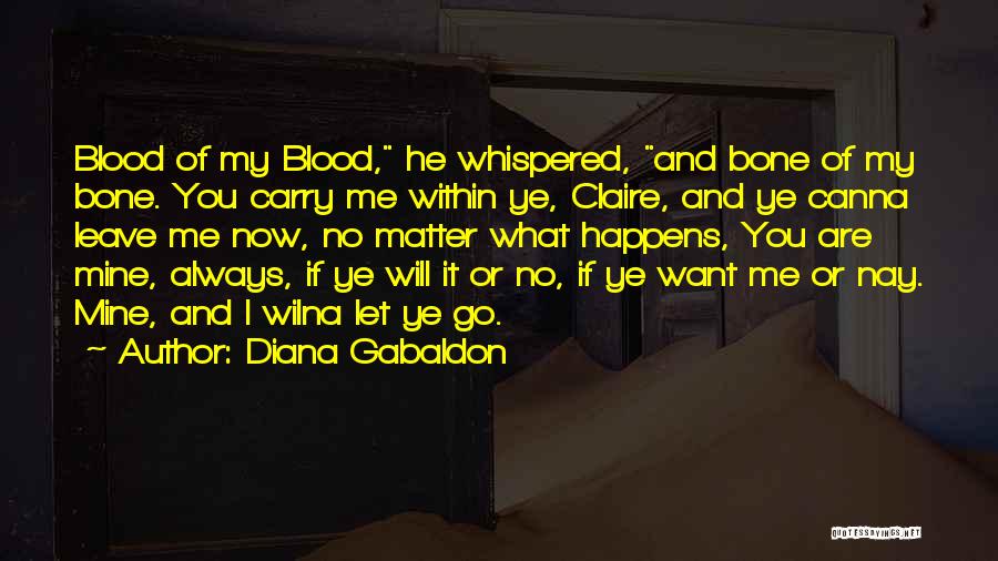 Diana Gabaldon Quotes: Blood Of My Blood, He Whispered, And Bone Of My Bone. You Carry Me Within Ye, Claire, And Ye Canna