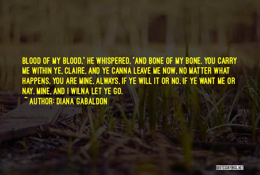 Diana Gabaldon Quotes: Blood Of My Blood, He Whispered, And Bone Of My Bone. You Carry Me Within Ye, Claire, And Ye Canna