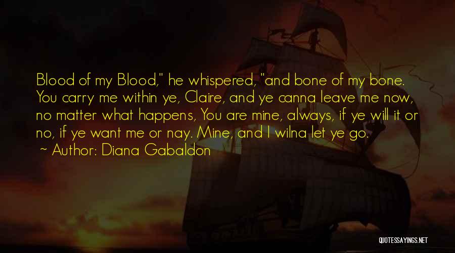 Diana Gabaldon Quotes: Blood Of My Blood, He Whispered, And Bone Of My Bone. You Carry Me Within Ye, Claire, And Ye Canna