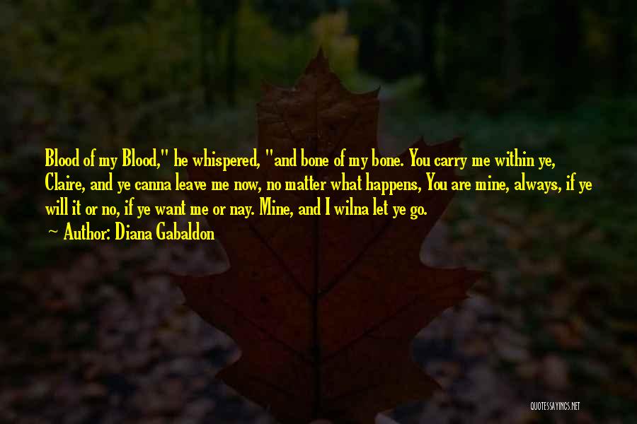 Diana Gabaldon Quotes: Blood Of My Blood, He Whispered, And Bone Of My Bone. You Carry Me Within Ye, Claire, And Ye Canna