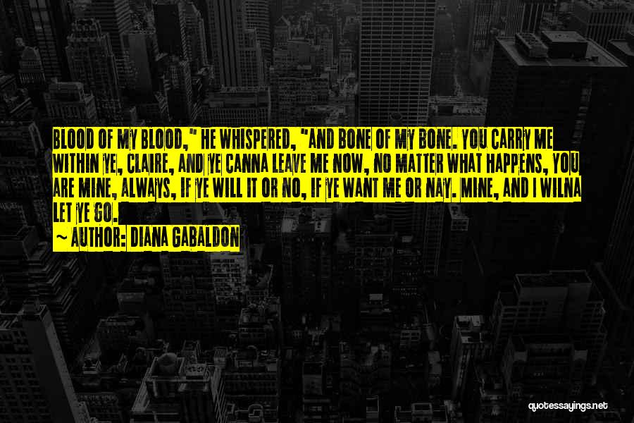 Diana Gabaldon Quotes: Blood Of My Blood, He Whispered, And Bone Of My Bone. You Carry Me Within Ye, Claire, And Ye Canna