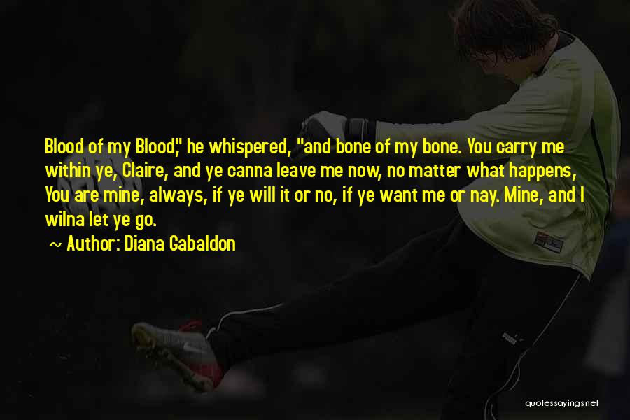 Diana Gabaldon Quotes: Blood Of My Blood, He Whispered, And Bone Of My Bone. You Carry Me Within Ye, Claire, And Ye Canna