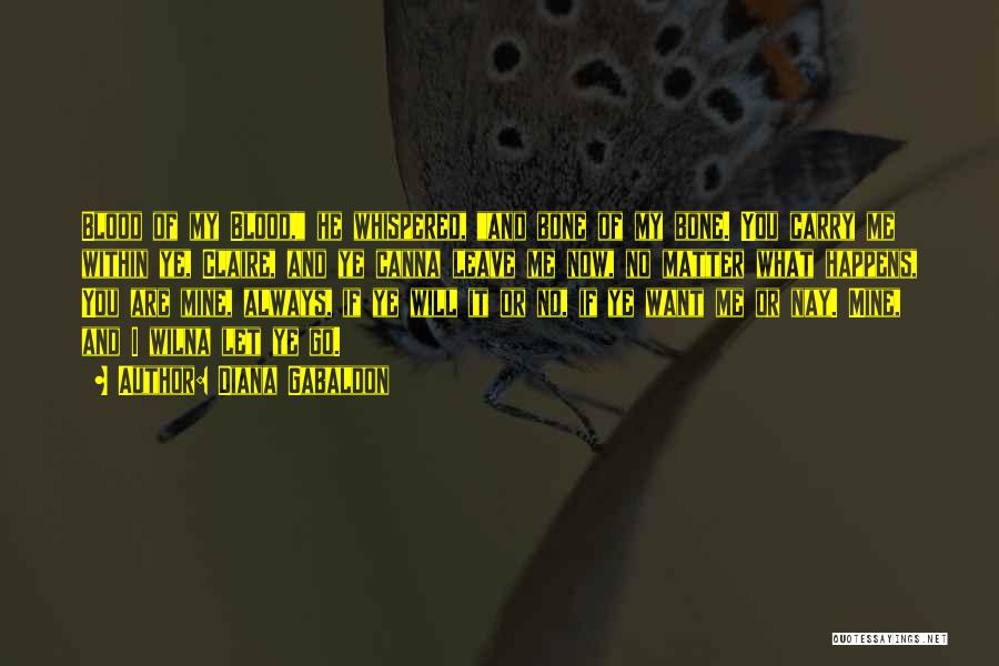 Diana Gabaldon Quotes: Blood Of My Blood, He Whispered, And Bone Of My Bone. You Carry Me Within Ye, Claire, And Ye Canna