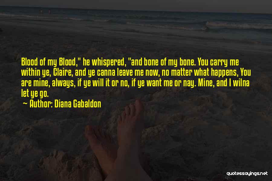 Diana Gabaldon Quotes: Blood Of My Blood, He Whispered, And Bone Of My Bone. You Carry Me Within Ye, Claire, And Ye Canna