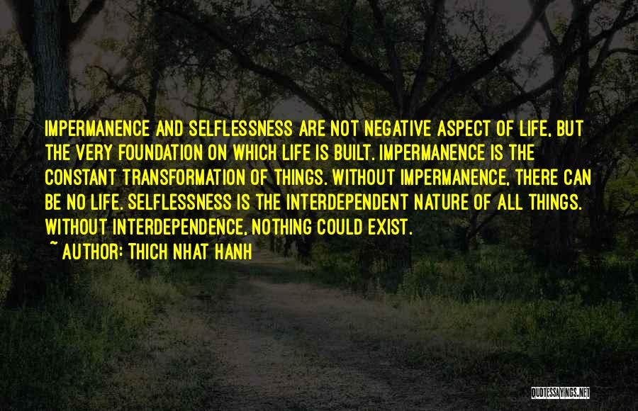 Thich Nhat Hanh Quotes: Impermanence And Selflessness Are Not Negative Aspect Of Life, But The Very Foundation On Which Life Is Built. Impermanence Is