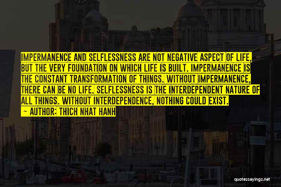 Thich Nhat Hanh Quotes: Impermanence And Selflessness Are Not Negative Aspect Of Life, But The Very Foundation On Which Life Is Built. Impermanence Is