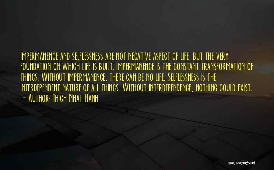 Thich Nhat Hanh Quotes: Impermanence And Selflessness Are Not Negative Aspect Of Life, But The Very Foundation On Which Life Is Built. Impermanence Is