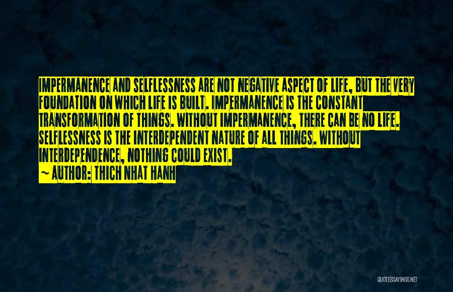 Thich Nhat Hanh Quotes: Impermanence And Selflessness Are Not Negative Aspect Of Life, But The Very Foundation On Which Life Is Built. Impermanence Is