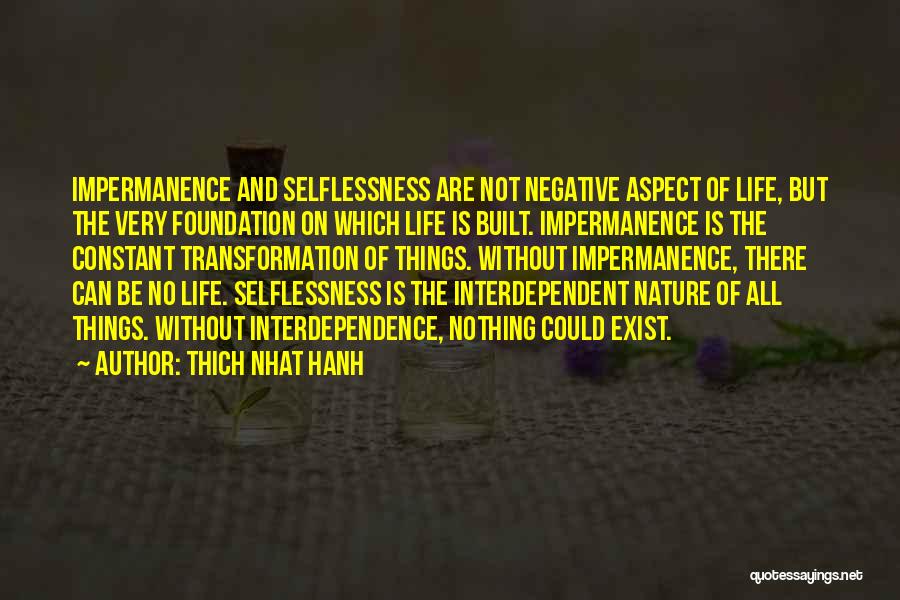 Thich Nhat Hanh Quotes: Impermanence And Selflessness Are Not Negative Aspect Of Life, But The Very Foundation On Which Life Is Built. Impermanence Is