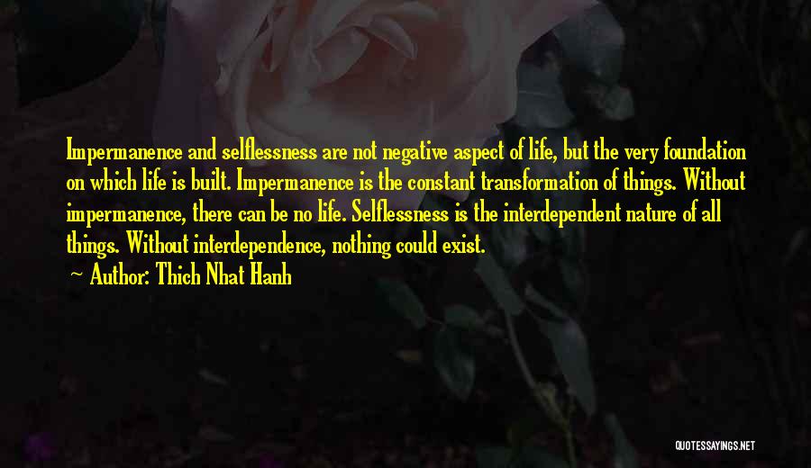 Thich Nhat Hanh Quotes: Impermanence And Selflessness Are Not Negative Aspect Of Life, But The Very Foundation On Which Life Is Built. Impermanence Is