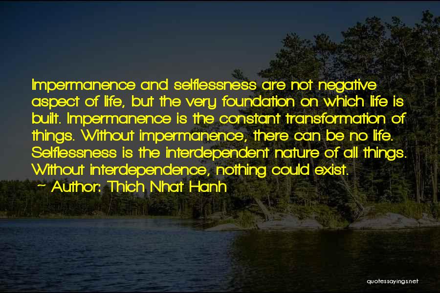 Thich Nhat Hanh Quotes: Impermanence And Selflessness Are Not Negative Aspect Of Life, But The Very Foundation On Which Life Is Built. Impermanence Is