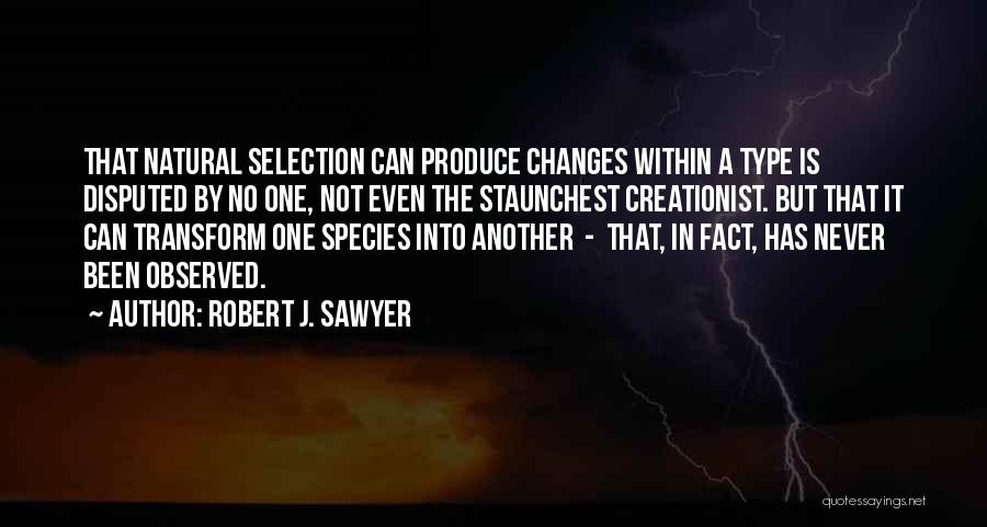 Robert J. Sawyer Quotes: That Natural Selection Can Produce Changes Within A Type Is Disputed By No One, Not Even The Staunchest Creationist. But