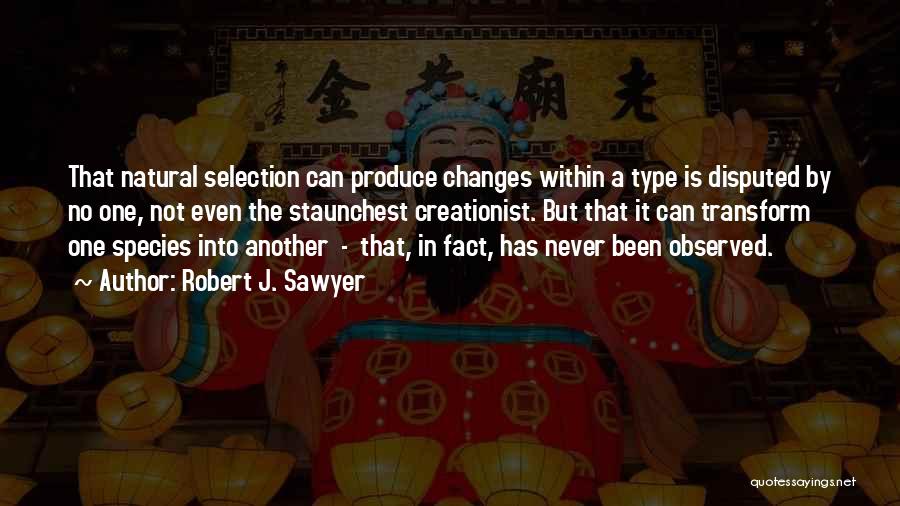 Robert J. Sawyer Quotes: That Natural Selection Can Produce Changes Within A Type Is Disputed By No One, Not Even The Staunchest Creationist. But