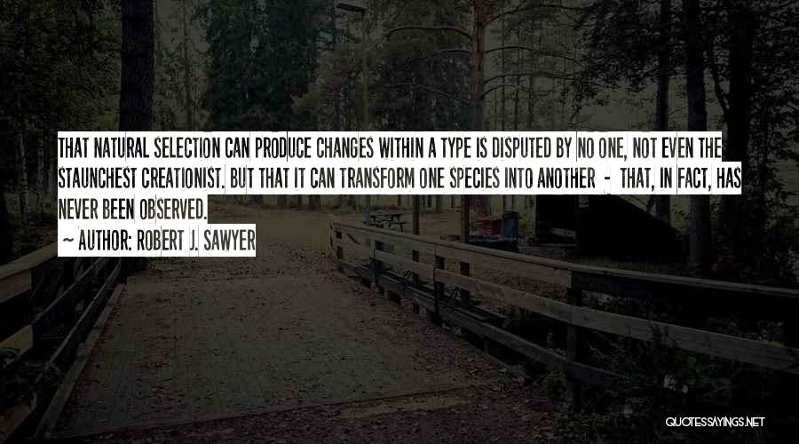 Robert J. Sawyer Quotes: That Natural Selection Can Produce Changes Within A Type Is Disputed By No One, Not Even The Staunchest Creationist. But