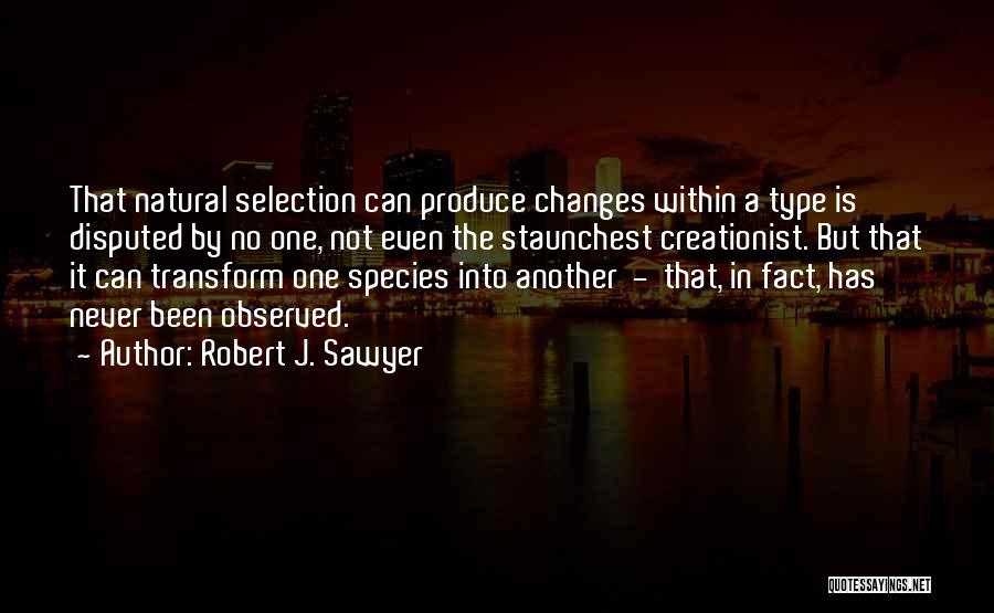 Robert J. Sawyer Quotes: That Natural Selection Can Produce Changes Within A Type Is Disputed By No One, Not Even The Staunchest Creationist. But