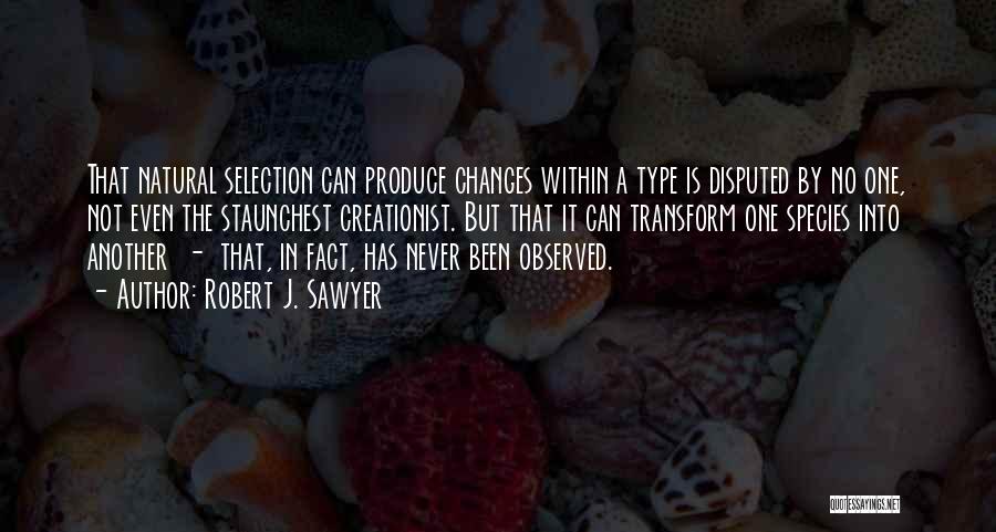 Robert J. Sawyer Quotes: That Natural Selection Can Produce Changes Within A Type Is Disputed By No One, Not Even The Staunchest Creationist. But