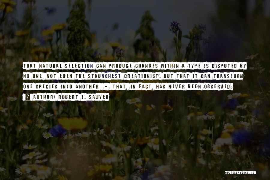 Robert J. Sawyer Quotes: That Natural Selection Can Produce Changes Within A Type Is Disputed By No One, Not Even The Staunchest Creationist. But