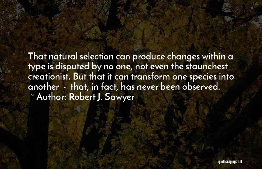 Robert J. Sawyer Quotes: That Natural Selection Can Produce Changes Within A Type Is Disputed By No One, Not Even The Staunchest Creationist. But