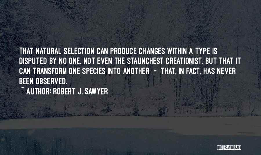 Robert J. Sawyer Quotes: That Natural Selection Can Produce Changes Within A Type Is Disputed By No One, Not Even The Staunchest Creationist. But