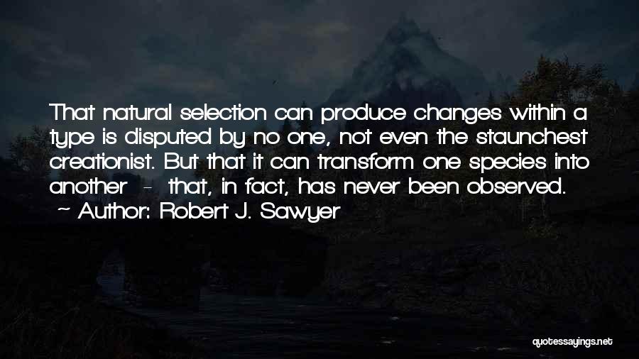 Robert J. Sawyer Quotes: That Natural Selection Can Produce Changes Within A Type Is Disputed By No One, Not Even The Staunchest Creationist. But