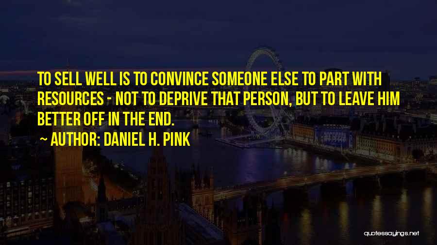 Daniel H. Pink Quotes: To Sell Well Is To Convince Someone Else To Part With Resources - Not To Deprive That Person, But To