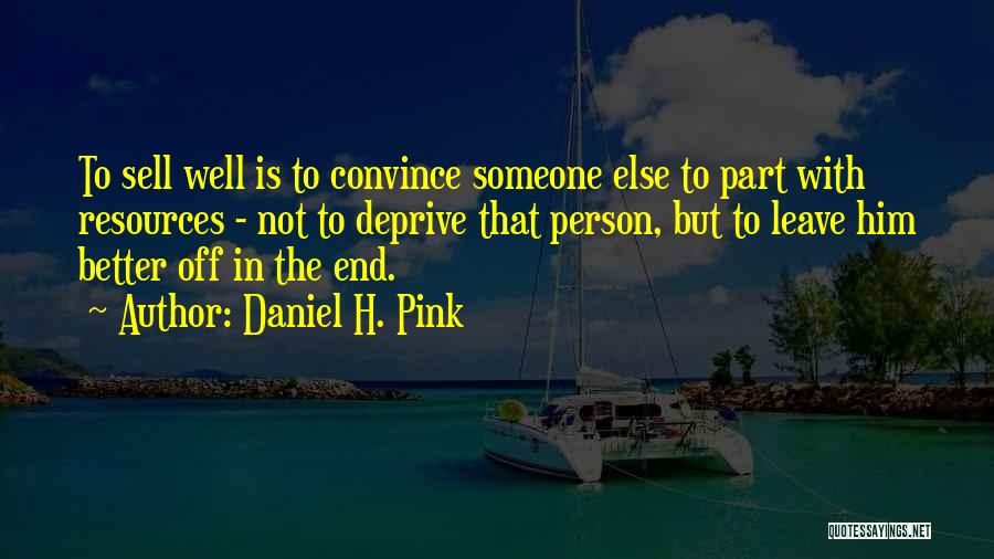 Daniel H. Pink Quotes: To Sell Well Is To Convince Someone Else To Part With Resources - Not To Deprive That Person, But To