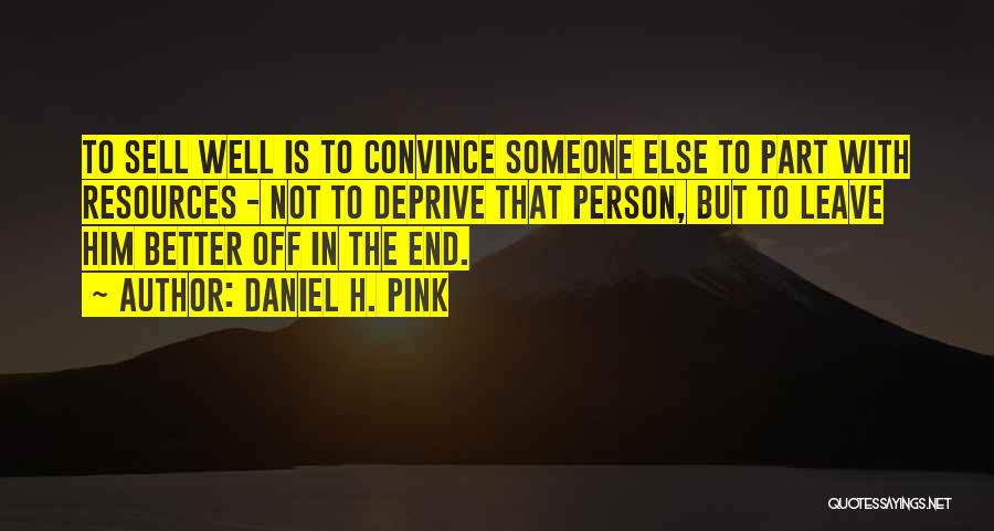 Daniel H. Pink Quotes: To Sell Well Is To Convince Someone Else To Part With Resources - Not To Deprive That Person, But To