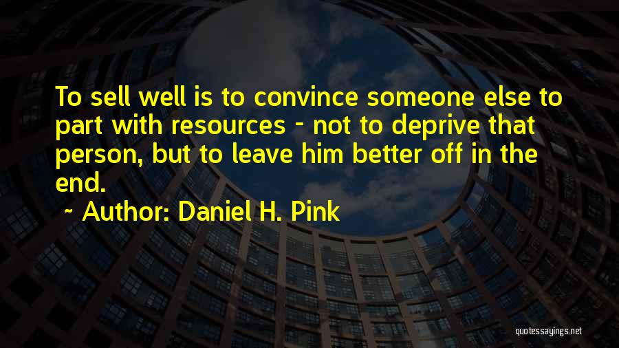 Daniel H. Pink Quotes: To Sell Well Is To Convince Someone Else To Part With Resources - Not To Deprive That Person, But To