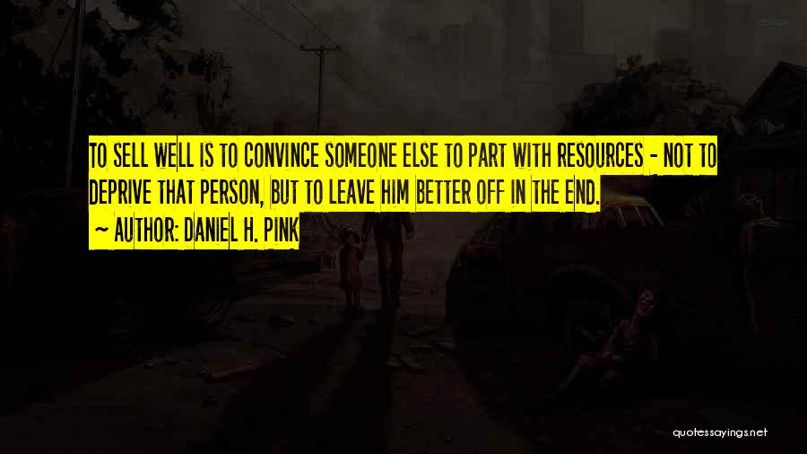 Daniel H. Pink Quotes: To Sell Well Is To Convince Someone Else To Part With Resources - Not To Deprive That Person, But To