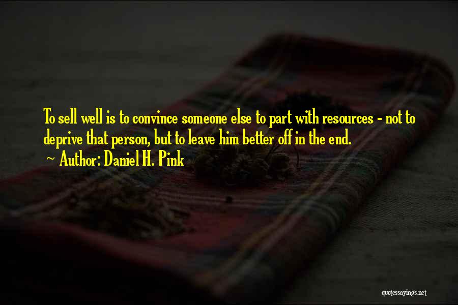 Daniel H. Pink Quotes: To Sell Well Is To Convince Someone Else To Part With Resources - Not To Deprive That Person, But To