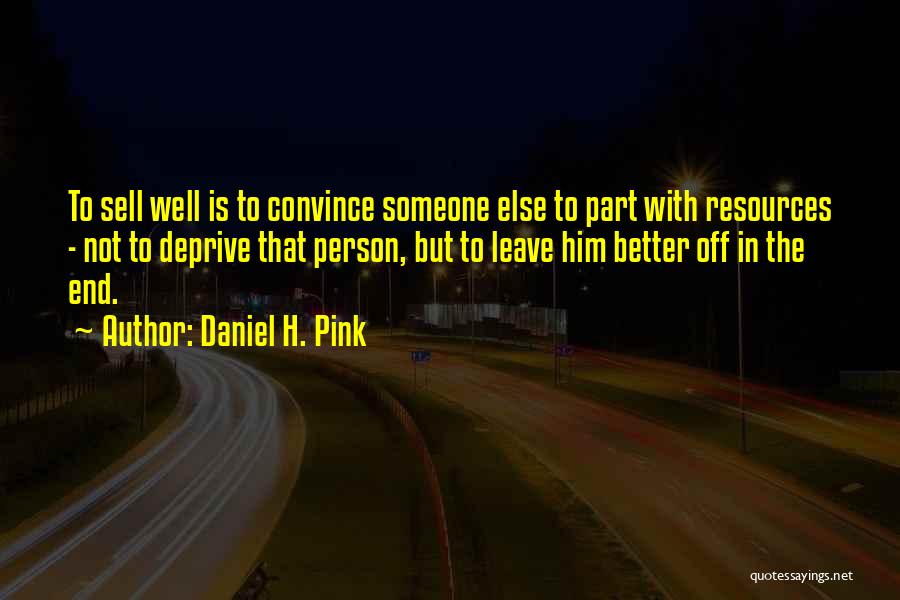 Daniel H. Pink Quotes: To Sell Well Is To Convince Someone Else To Part With Resources - Not To Deprive That Person, But To