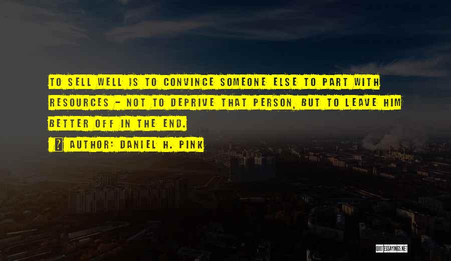 Daniel H. Pink Quotes: To Sell Well Is To Convince Someone Else To Part With Resources - Not To Deprive That Person, But To