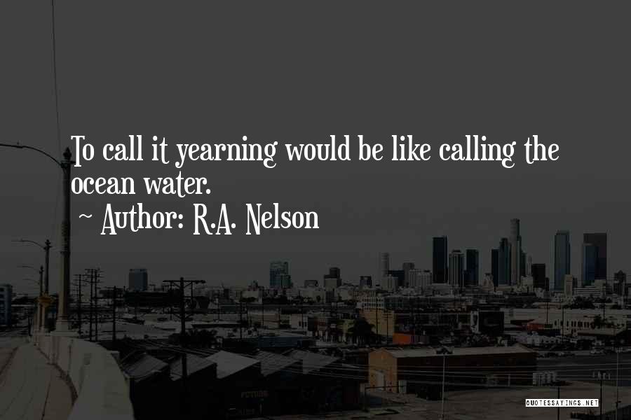 R.A. Nelson Quotes: To Call It Yearning Would Be Like Calling The Ocean Water.