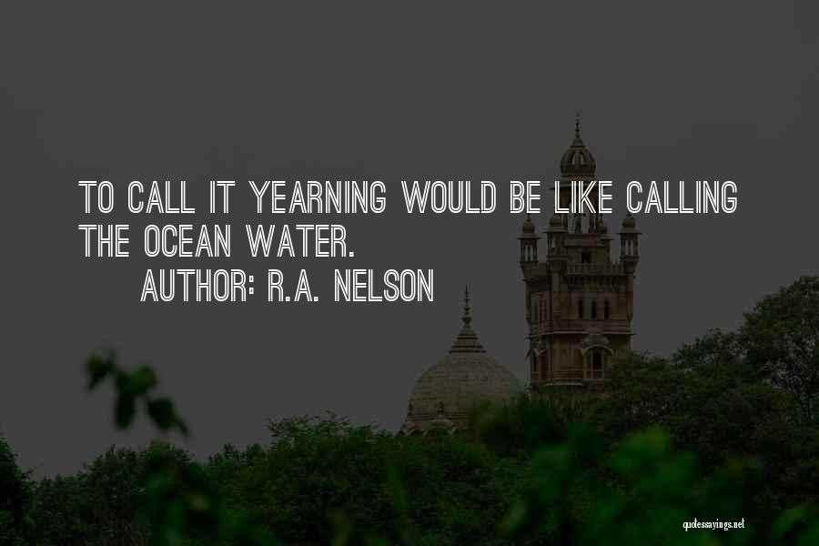 R.A. Nelson Quotes: To Call It Yearning Would Be Like Calling The Ocean Water.