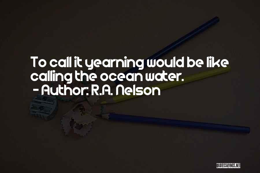 R.A. Nelson Quotes: To Call It Yearning Would Be Like Calling The Ocean Water.