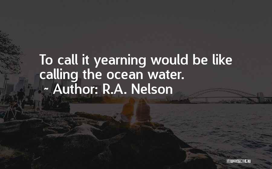 R.A. Nelson Quotes: To Call It Yearning Would Be Like Calling The Ocean Water.