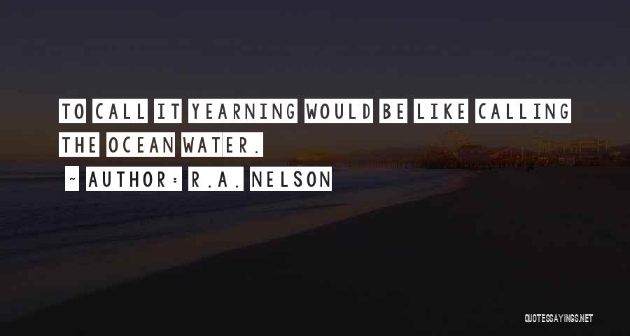 R.A. Nelson Quotes: To Call It Yearning Would Be Like Calling The Ocean Water.