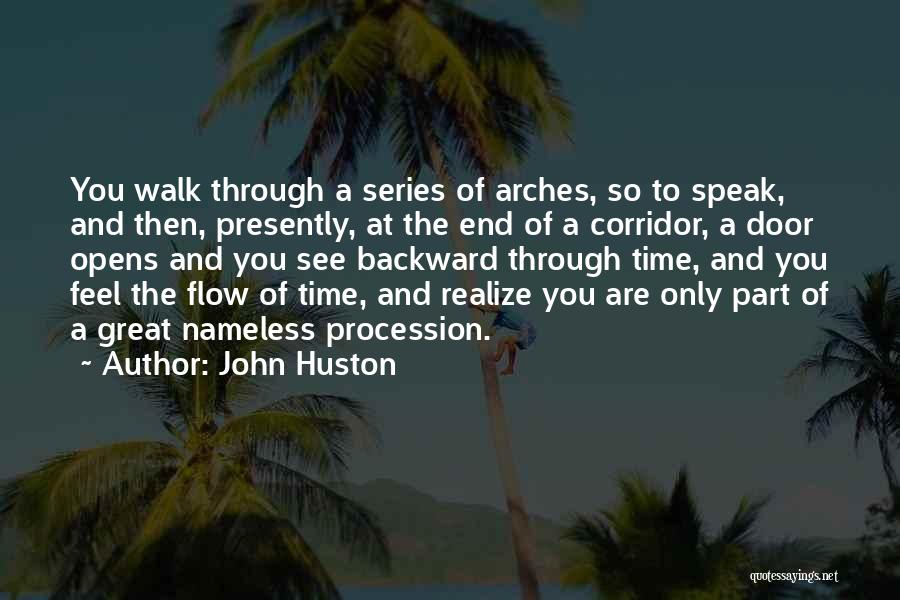 John Huston Quotes: You Walk Through A Series Of Arches, So To Speak, And Then, Presently, At The End Of A Corridor, A