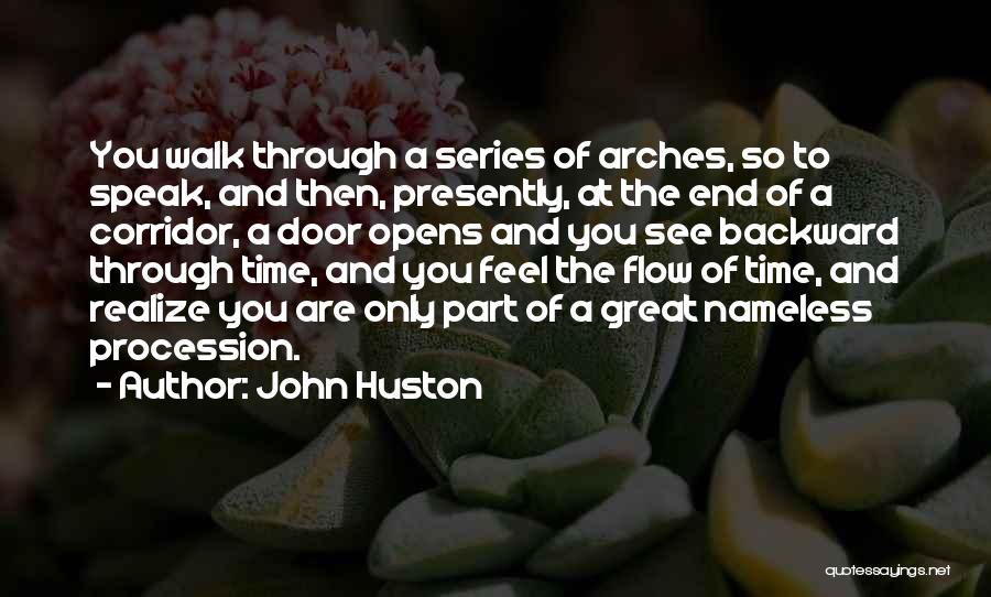 John Huston Quotes: You Walk Through A Series Of Arches, So To Speak, And Then, Presently, At The End Of A Corridor, A