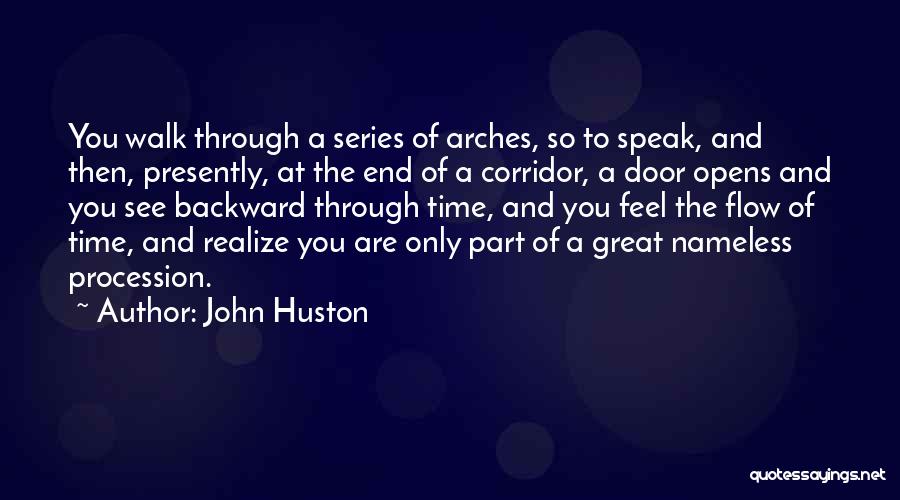 John Huston Quotes: You Walk Through A Series Of Arches, So To Speak, And Then, Presently, At The End Of A Corridor, A