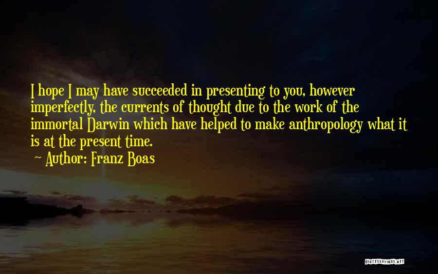 Franz Boas Quotes: I Hope I May Have Succeeded In Presenting To You, However Imperfectly, The Currents Of Thought Due To The Work