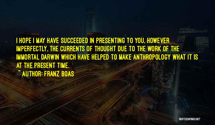 Franz Boas Quotes: I Hope I May Have Succeeded In Presenting To You, However Imperfectly, The Currents Of Thought Due To The Work
