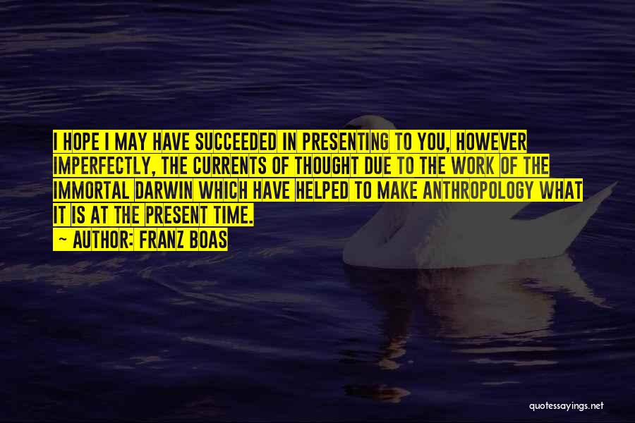 Franz Boas Quotes: I Hope I May Have Succeeded In Presenting To You, However Imperfectly, The Currents Of Thought Due To The Work
