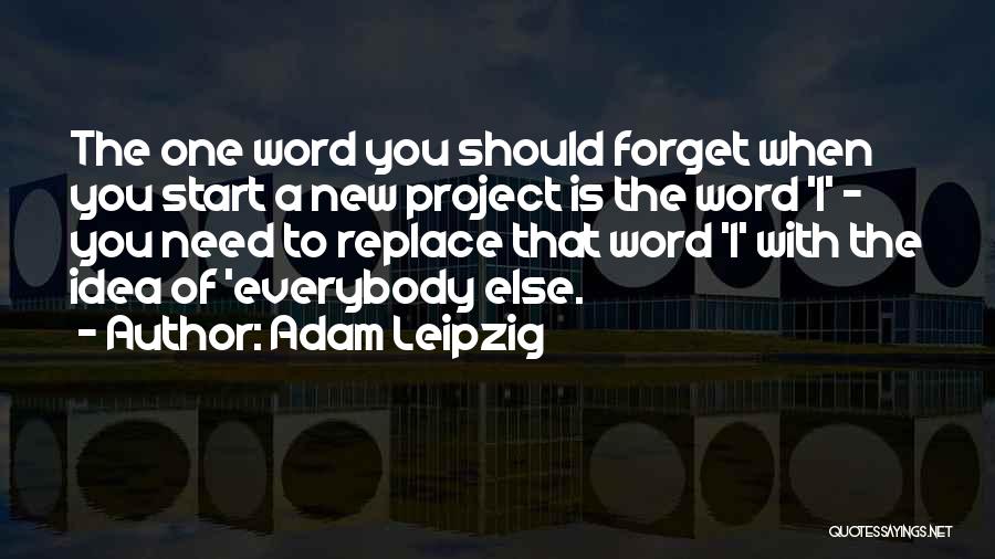 Adam Leipzig Quotes: The One Word You Should Forget When You Start A New Project Is The Word 'i' - You Need To