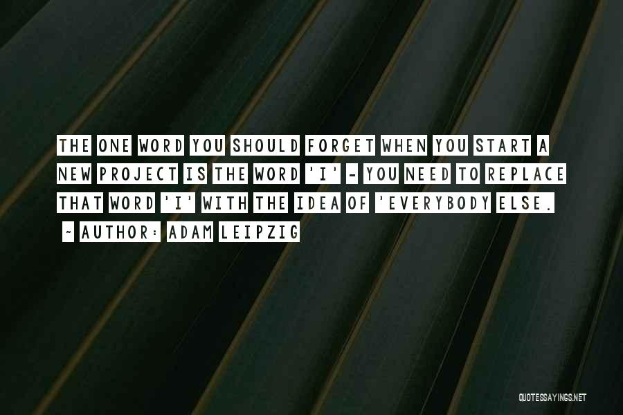 Adam Leipzig Quotes: The One Word You Should Forget When You Start A New Project Is The Word 'i' - You Need To