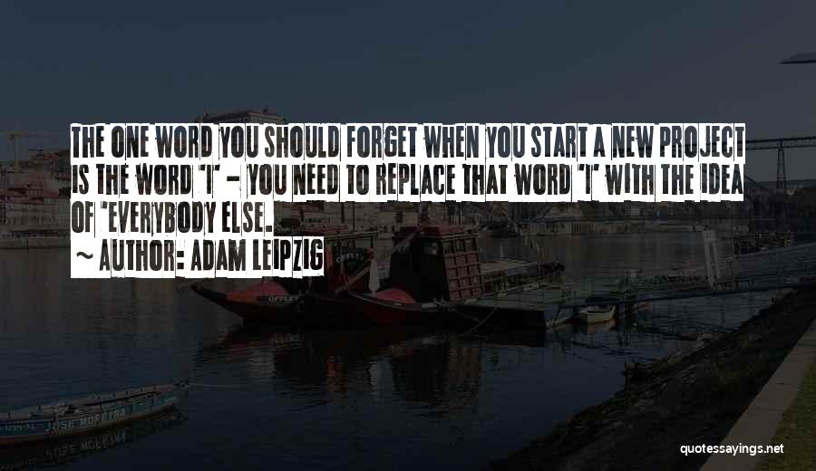 Adam Leipzig Quotes: The One Word You Should Forget When You Start A New Project Is The Word 'i' - You Need To