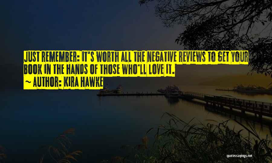 Kira Hawke Quotes: Just Remember: It's Worth All The Negative Reviews To Get Your Book In The Hands Of Those Who'll Love It.