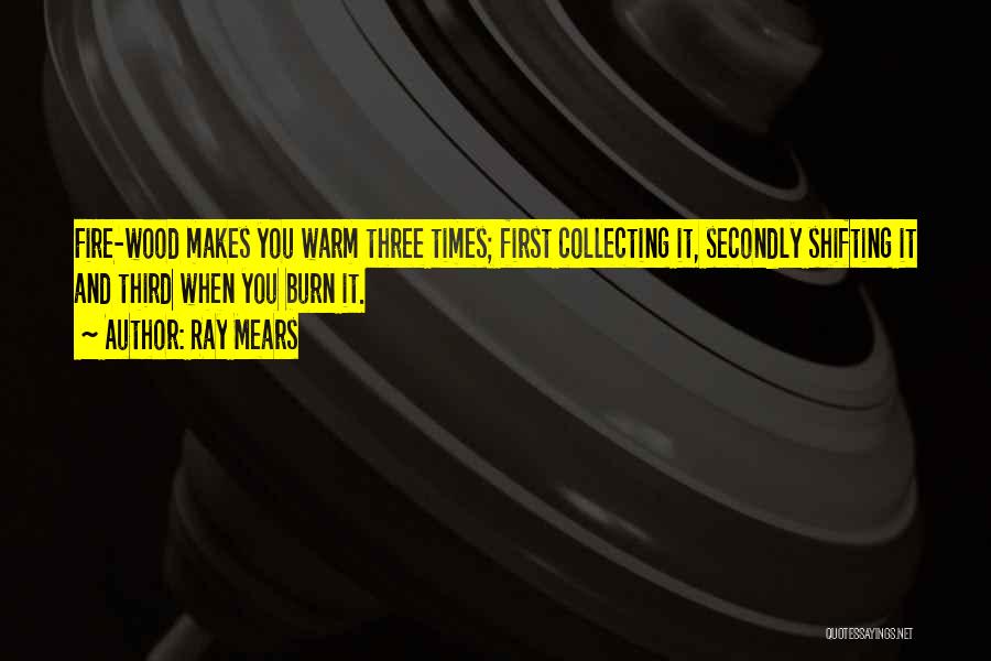 Ray Mears Quotes: Fire-wood Makes You Warm Three Times; First Collecting It, Secondly Shifting It And Third When You Burn It.